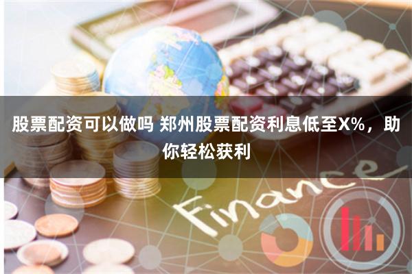 股票配资可以做吗 郑州股票配资利息低至X%，助你轻松获利