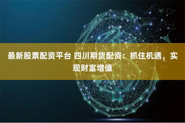 最新股票配资平台 四川期货配资：抓住机遇，实现财富增值