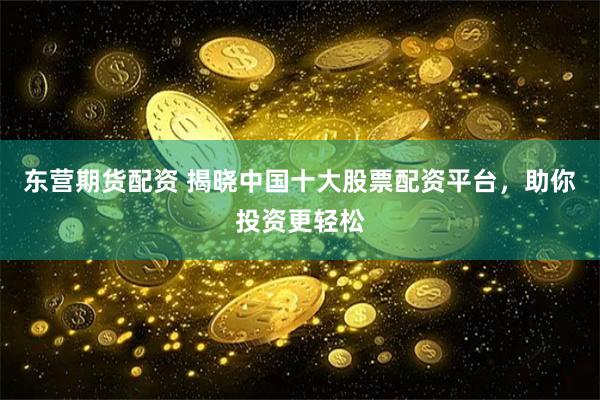 东营期货配资 揭晓中国十大股票配资平台，助你投资更轻松