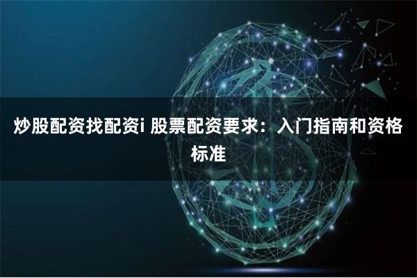 炒股配资找配资i 股票配资要求：入门指南和资格标准
