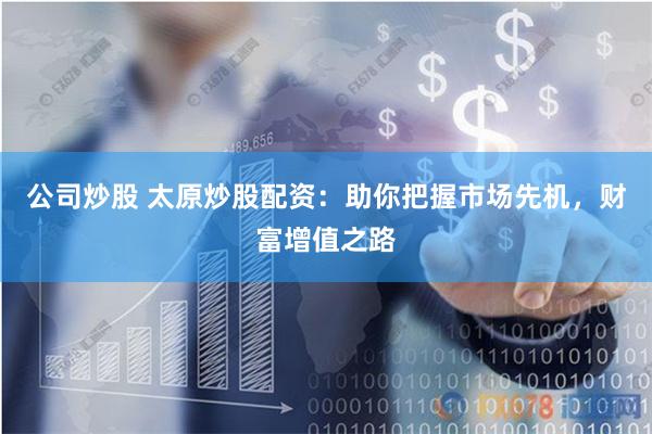 公司炒股 太原炒股配资：助你把握市场先机，财富增值之路