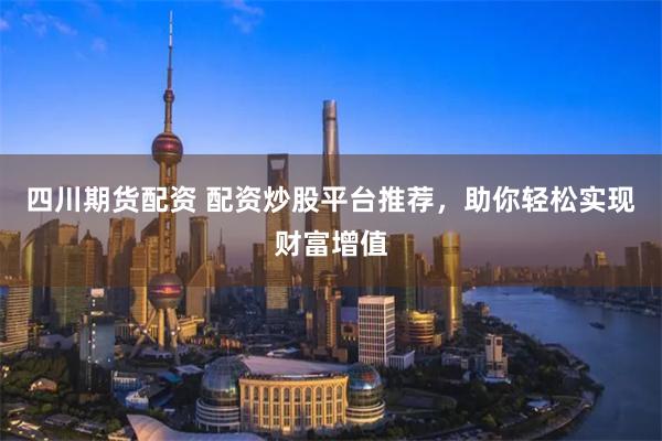 四川期货配资 配资炒股平台推荐，助你轻松实现财富增值