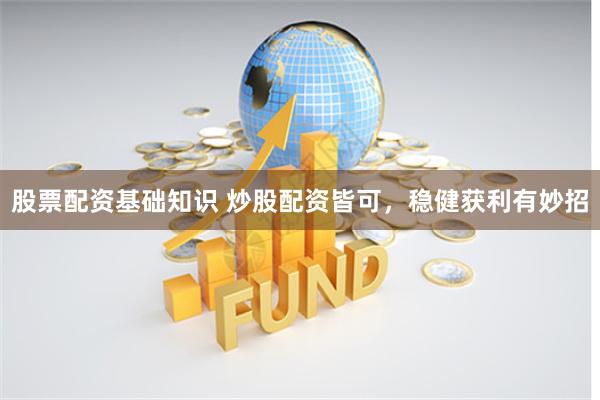 股票配资基础知识 炒股配资皆可，稳健获利有妙招