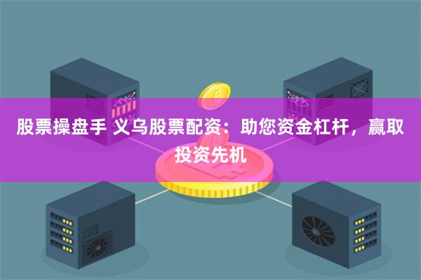 股票操盘手 义乌股票配资：助您资金杠杆，赢取投资先机
