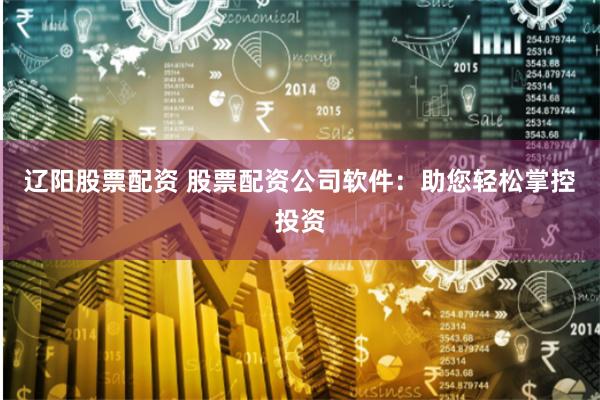 辽阳股票配资 股票配资公司软件：助您轻松掌控投资