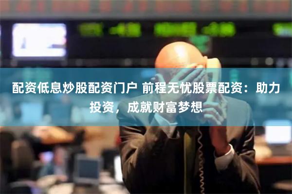 配资低息炒股配资门户 前程无忧股票配资：助力投资，成就财富梦想