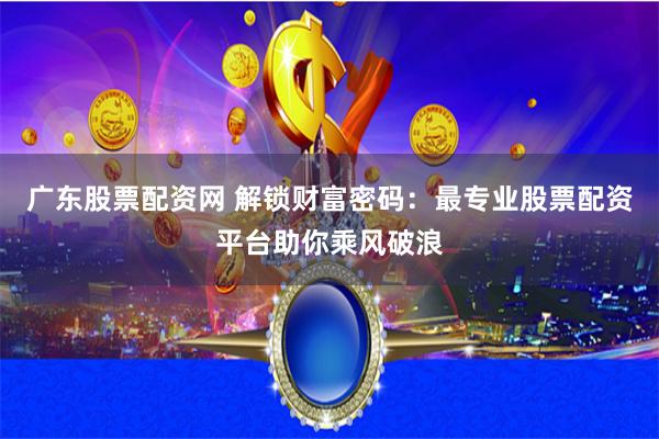 广东股票配资网 解锁财富密码：最专业股票配资平台助你乘风破浪