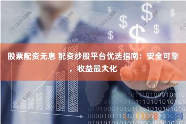 股票配资无息 配资炒股平台优选指南：安全可靠，收益最大化