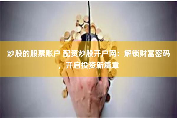炒股的股票账户 配资炒股开户网：解锁财富密码，开启投资新篇章