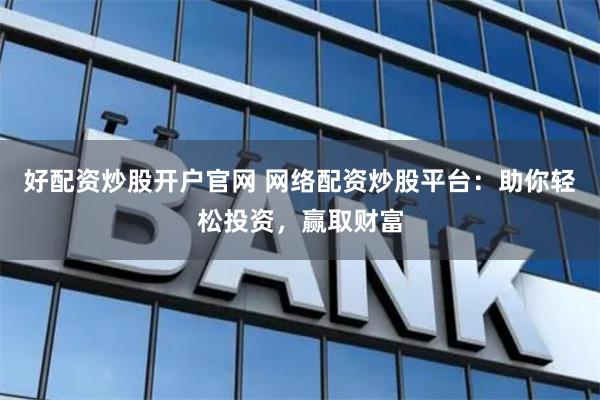 好配资炒股开户官网 网络配资炒股平台：助你轻松投资，赢取财富