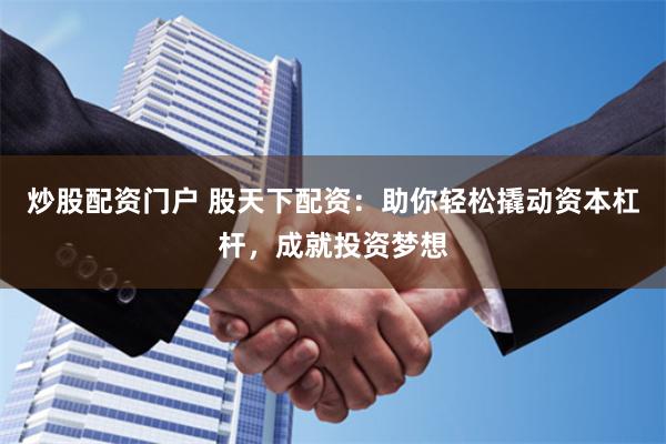 炒股配资门户 股天下配资：助你轻松撬动资本杠杆，成就投资梦想
