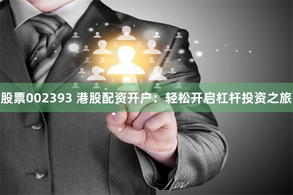 股票002393 港股配资开户：轻松开启杠杆投资之旅