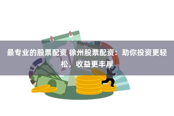最专业的股票配资 徐州股票配资：助你投资更轻松，收益更丰厚