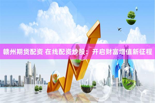 赣州期货配资 在线配资炒股：开启财富增值新征程