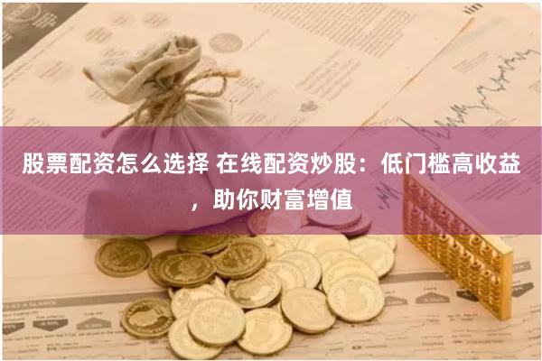 股票配资怎么选择 在线配资炒股：低门槛高收益，助你财富增值