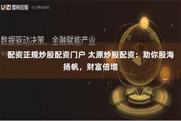配资正规炒股配资门户 太原炒股配资：助你股海扬帆，财富倍增