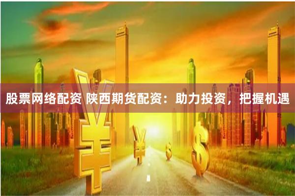 股票网络配资 陕西期货配资：助力投资，把握机遇