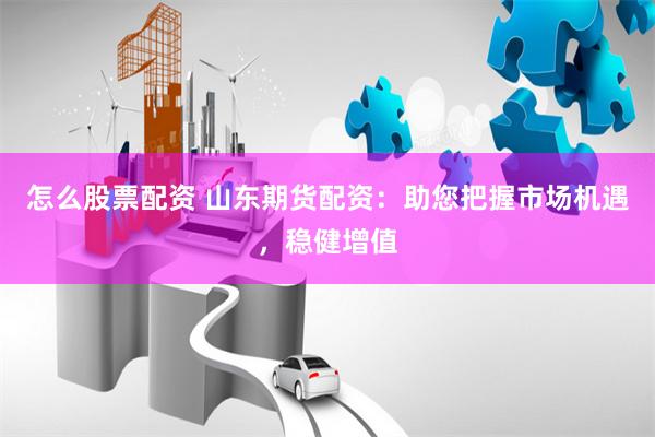 怎么股票配资 山东期货配资：助您把握市场机遇，稳健增值
