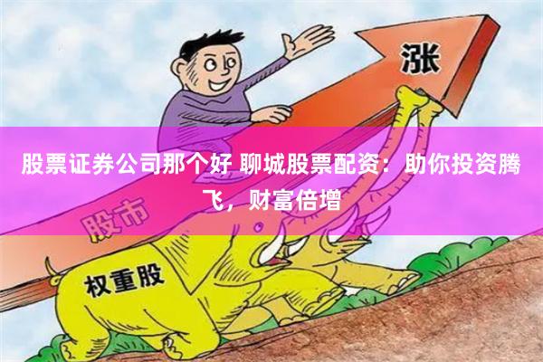 股票证券公司那个好 聊城股票配资：助你投资腾飞，财富倍增