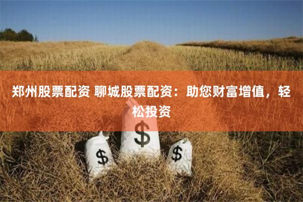 郑州股票配资 聊城股票配资：助您财富增值，轻松投资