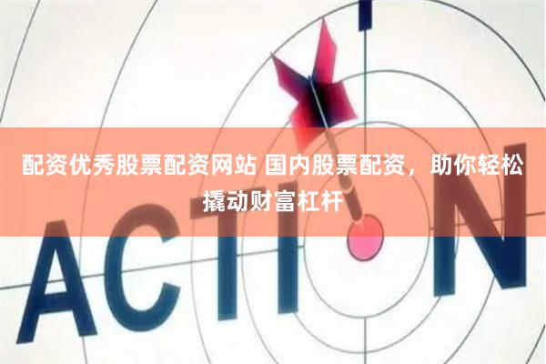 配资优秀股票配资网站 国内股票配资，助你轻松撬动财富杠杆
