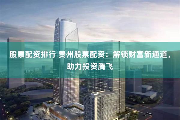 股票配资排行 贵州股票配资：解锁财富新通道，助力投资腾飞