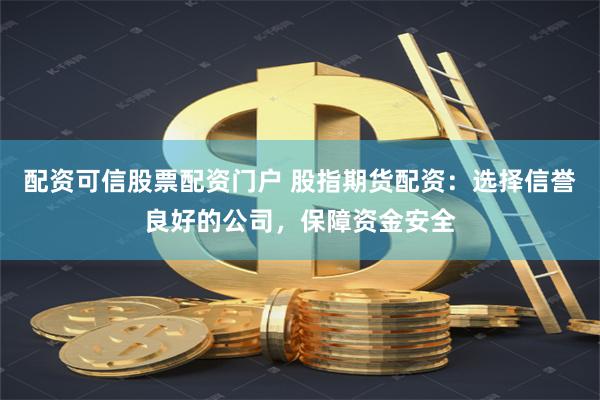 配资可信股票配资门户 股指期货配资：选择信誉良好的公司，保障资金安全