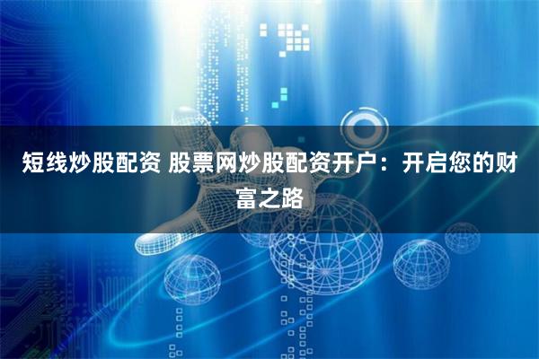 短线炒股配资 股票网炒股配资开户：开启您的财富之路