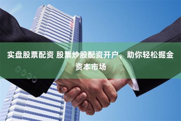 实盘股票配资 股票炒股配资开户，助你轻松掘金资本市场