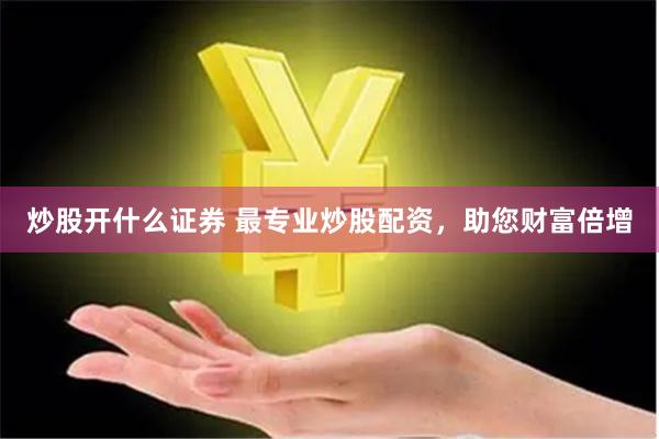 炒股开什么证券 最专业炒股配资，助您财富倍增
