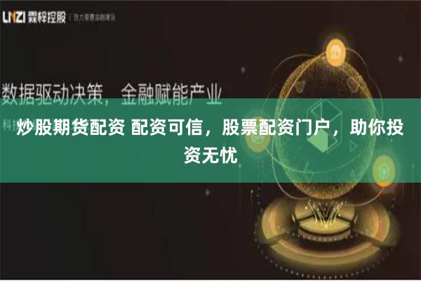 炒股期货配资 配资可信，股票配资门户，助你投资无忧