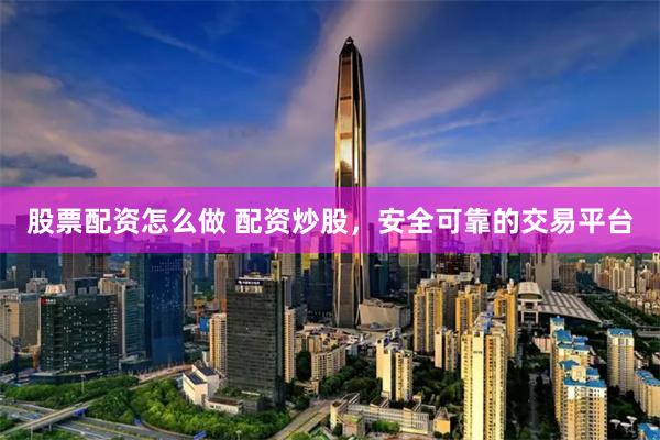 股票配资怎么做 配资炒股，安全可靠的交易平台