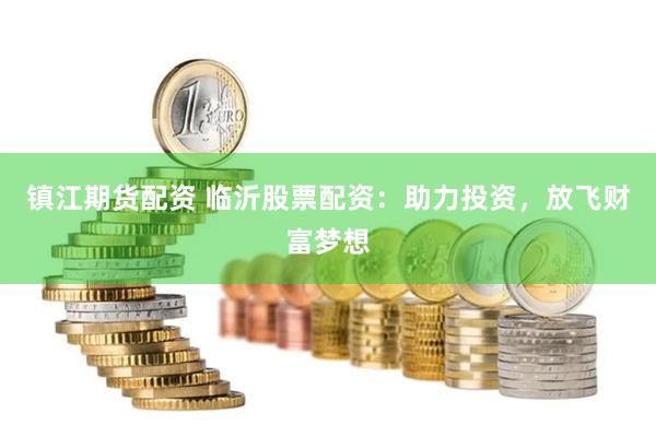 镇江期货配资 临沂股票配资：助力投资，放飞财富梦想