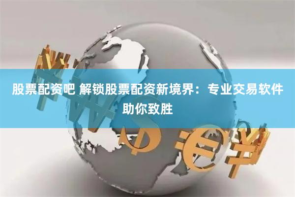 股票配资吧 解锁股票配资新境界：专业交易软件助你致胜