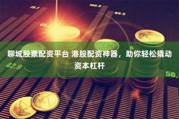 聊城股票配资平台 港股配资神器，助你轻松撬动资本杠杆
