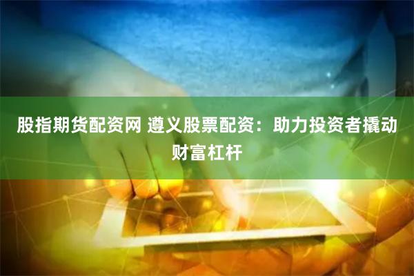 股指期货配资网 遵义股票配资：助力投资者撬动财富杠杆