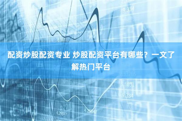配资炒股配资专业 炒股配资平台有哪些？一文了解热门平台