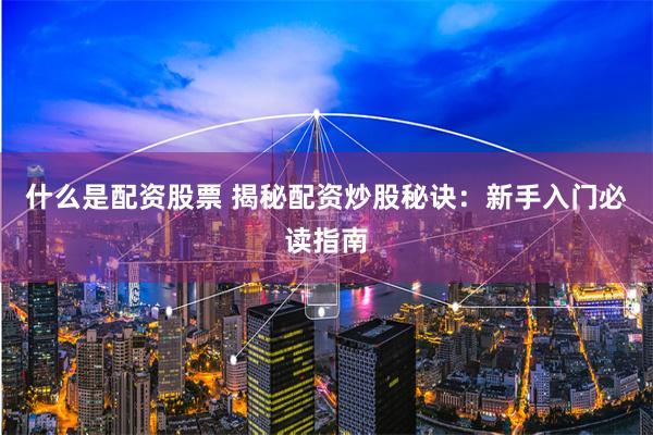 什么是配资股票 揭秘配资炒股秘诀：新手入门必读指南