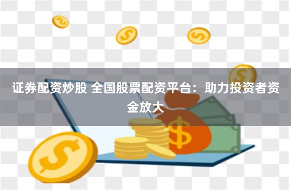 证券配资炒股 全国股票配资平台：助力投资者资金放大