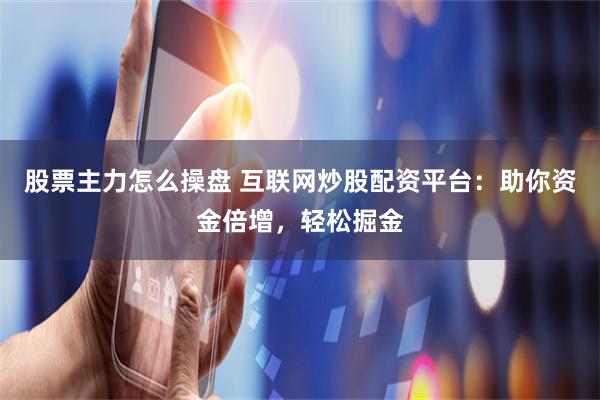 股票主力怎么操盘 互联网炒股配资平台：助你资金倍增，轻松掘金