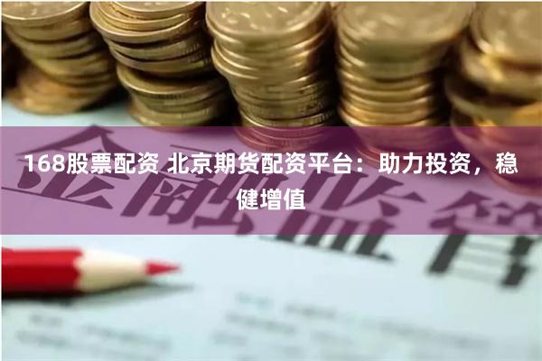 168股票配资 北京期货配资平台：助力投资，稳健增值