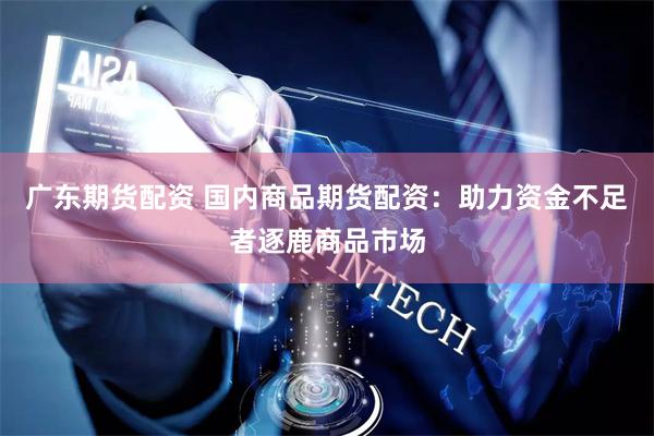 广东期货配资 国内商品期货配资：助力资金不足者逐鹿商品市场