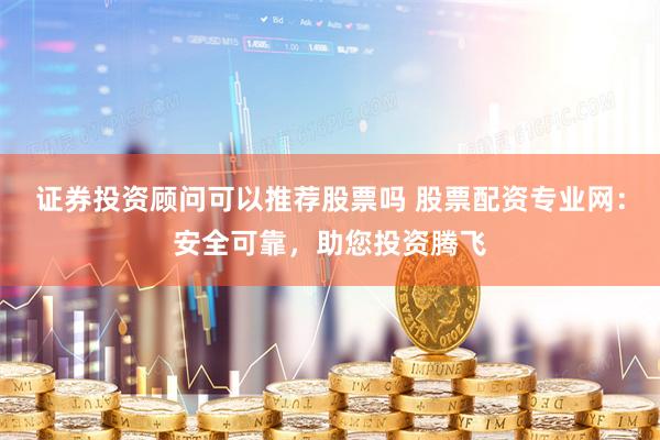 证券投资顾问可以推荐股票吗 股票配资专业网：安全可靠，助您投资腾飞