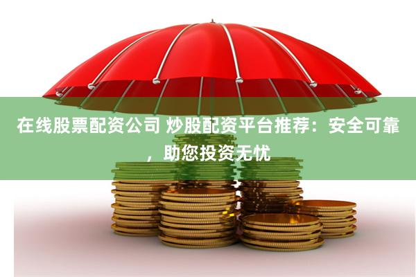 在线股票配资公司 炒股配资平台推荐：安全可靠，助您投资无忧