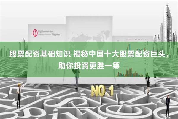 股票配资基础知识 揭秘中国十大股票配资巨头，助你投资更胜一筹