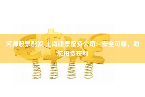 河源股票配资 上海股票配资公司：安全可靠，助您投资获利