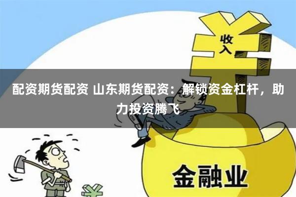 配资期货配资 山东期货配资：解锁资金杠杆，助力投资腾飞