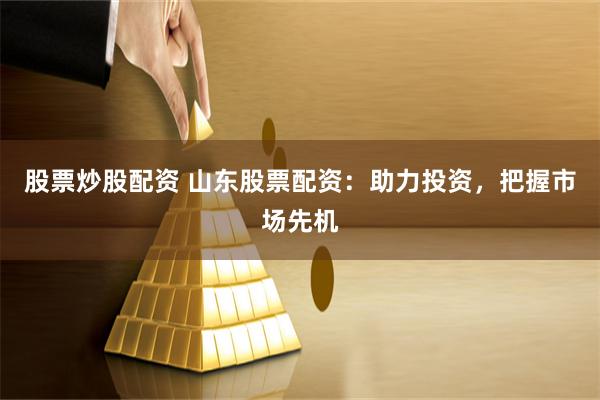 股票炒股配资 山东股票配资：助力投资，把握市场先机