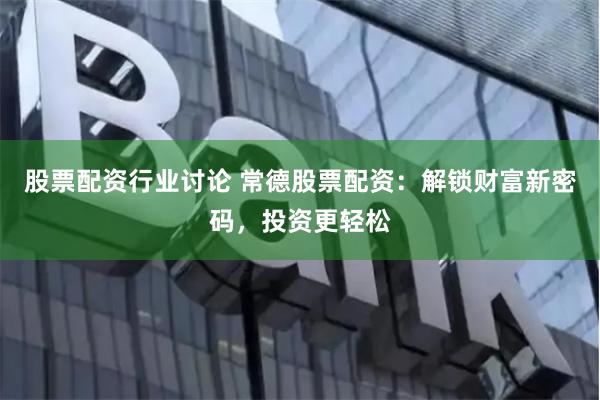 股票配资行业讨论 常德股票配资：解锁财富新密码，投资更轻松
