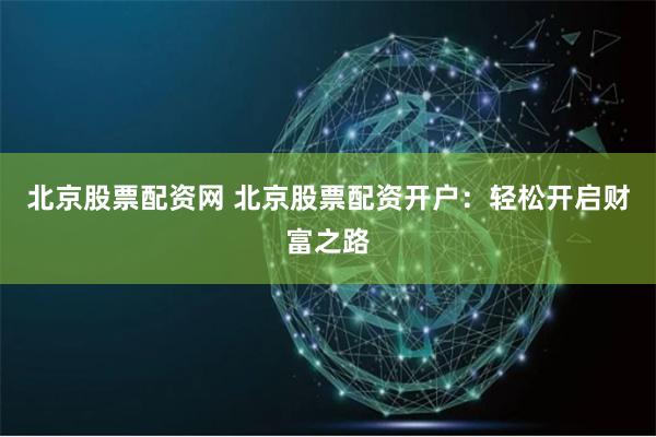 北京股票配资网 北京股票配资开户：轻松开启财富之路